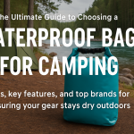 The Ultimate Guide to Choosing a Waterproof Bag for Camping