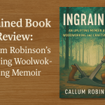 Ingrained Book Review: Callum Robinson’s Uplifting Woodworking Memoir